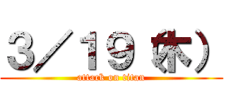 ３／１９（木） (attack on titan)