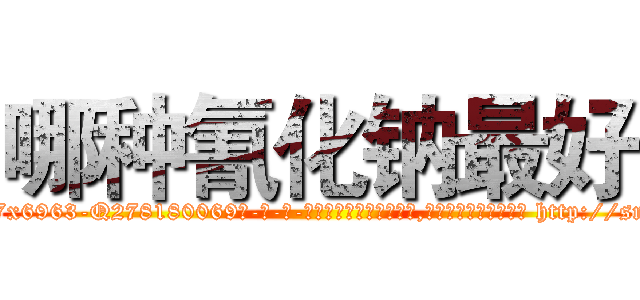 哪种氰化钠最好 (哪种氰化钠最好【电-186x2687x6963-Q278180069元-吉-药-业】我们做的是长期生意,靠的是老客户长期支持 http://sngk.net/bDBiPD
)