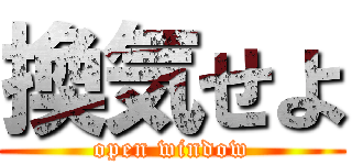 換気せよ (open window)