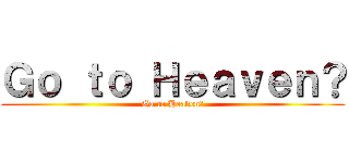 Ｇｏ ｔｏ Ｈｅａｖｅｎ？ (Go to Heaven?)