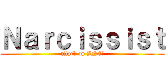 Ｎａｒｃｉｓｓｉｓｔ (attack on ANG?)