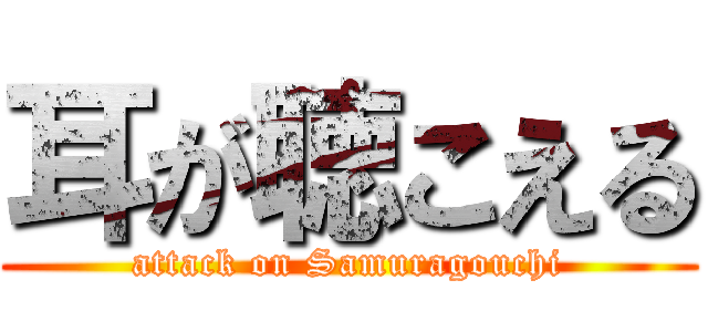 耳が聴こえる (attack on Samuragouchi)