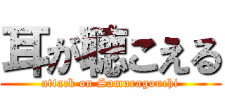 耳が聴こえる (attack on Samuragouchi)