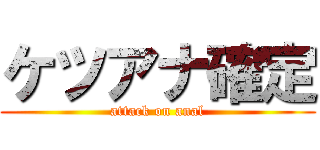 ケツアナ確定 (attack on anal)