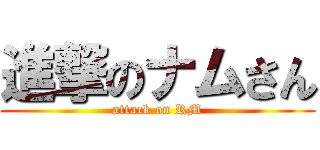 進撃のナムさん (attack on RM)