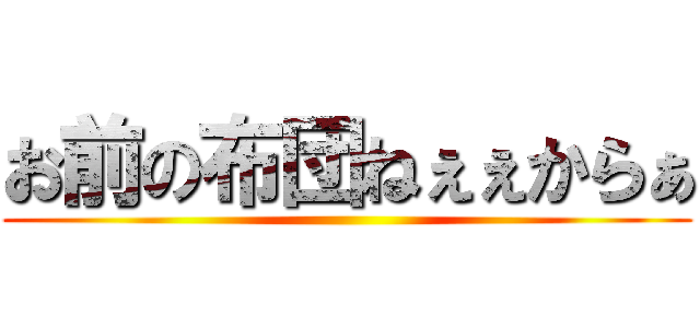 お前の布団ねぇぇからぁ ()