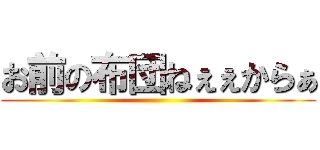 お前の布団ねぇぇからぁ ()