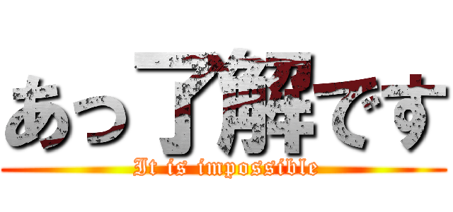 あっ了解です ( It is impossible)