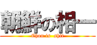 朝鮮の相一 (Chon is  shit)