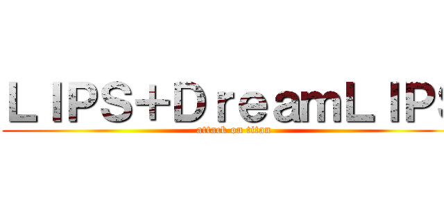 ＬＩＰＳ＋ＤｒｅａｍＬＩＰＳ (attack on titan)