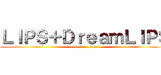 ＬＩＰＳ＋ＤｒｅａｍＬＩＰＳ (attack on titan)