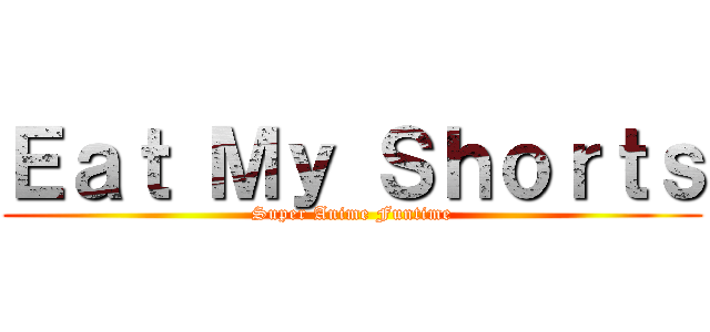 Ｅａｔ Ｍｙ Ｓｈｏｒｔｓ (Super Anime Funtime)