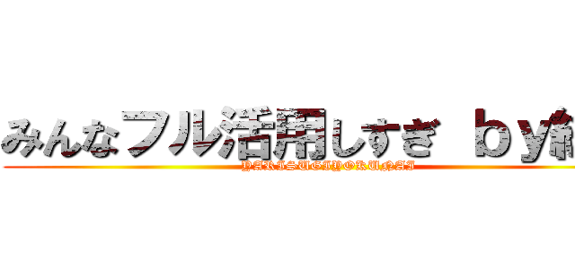 みんなフル活用しすぎ ｂｙ総長 (YARISUGIYOKUNAI)