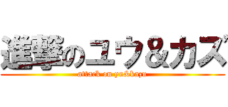進撃のユウ＆カズ (attack on yu&kazu)