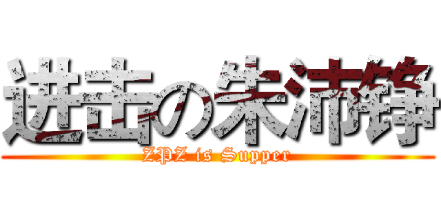进击の朱沛铮 (ZPZ is Supper)