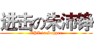 进击の朱沛铮 (ZPZ is Supper)