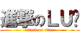進撃のＬＵ醬 (attack on titan)