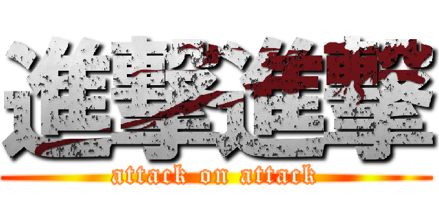 進撃進撃 (attack on attack)