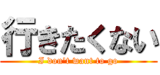 行きたくない (I don\'t want to go)
