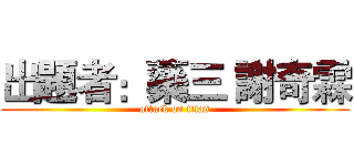 出題者：藥三 謝奇霖 (attack on titan)