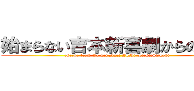 始まらない吉本新喜劇からの脱出 (escape from the not start Yoshimotoshinkigeki)