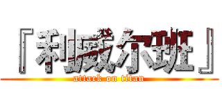 『 利威尔班』 (attack on titan)