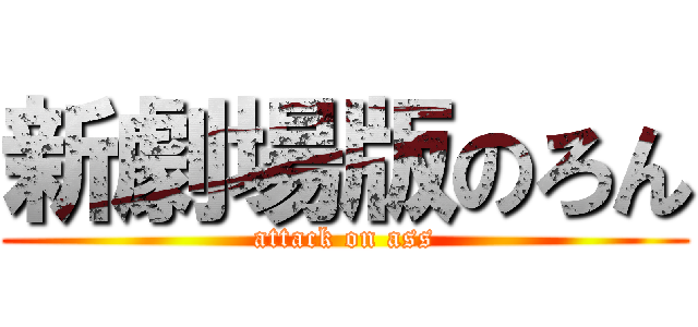 新劇場版のろん (attack on ass)