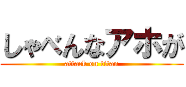 しゃべんなアホが (attack on titan)