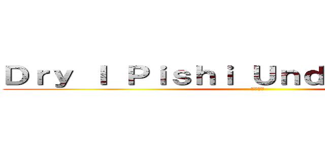 Ｄｒｙ Ｉ Ｐｉｓｈｉ Ｕｎｄｅｒｓｔａｎｄ？ (人品問題)
