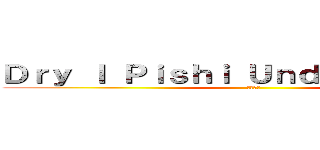 Ｄｒｙ Ｉ Ｐｉｓｈｉ Ｕｎｄｅｒｓｔａｎｄ？ (人品問題)
