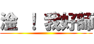 淦 ！ 我好師 ()