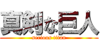 真剣な巨人 (serious titan)