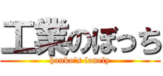 工業のぼっち (hanko\'s lonely)