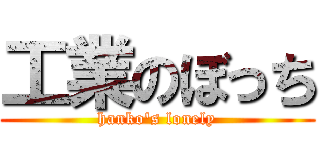 工業のぼっち (hanko\'s lonely)