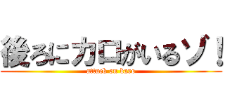 後ろにカロがいるゾ！ (attack on karo)