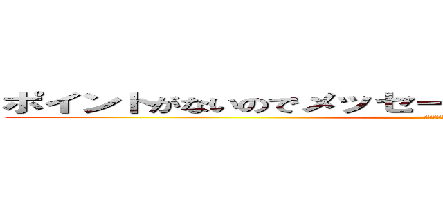 ポイントがないのでメッセージ読むこともできなくなりました (メアドからお願いします)