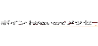 ポイントがないのでメッセージ読むこともできなくなりました (メアドからお願いします)