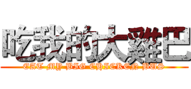 吃我的大雞巴 (EAT MY BIG CHICKEN BUS)