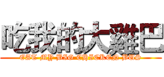 吃我的大雞巴 (EAT MY BIG CHICKEN BUS)