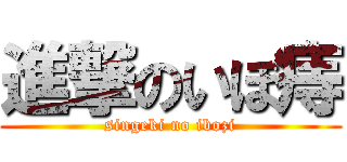 進撃のいぼ痔 (singeki no ibozi)