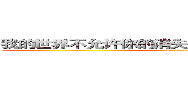 我的世界不允许你的消失，不管结局是否完美． (one  person)