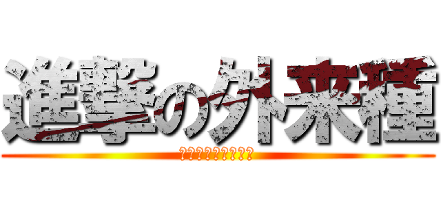 進撃の外来種 (外来種よくなくね？)