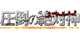 圧倒の絶対神 (attōteki on zettai shin)