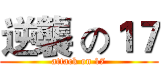 逆襲 の１７ (attack on 17)