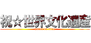 祝☆世界文化遺産 (attack on titan)
