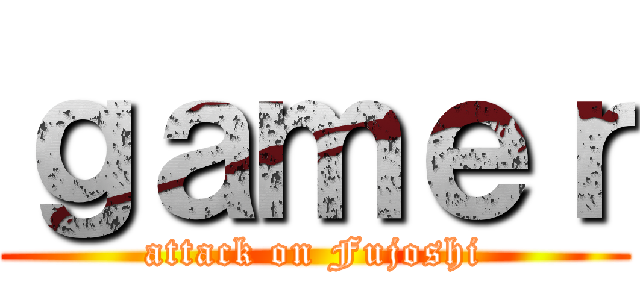 ｇａｍｅｒ (attack on Fujoshi)