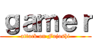 ｇａｍｅｒ (attack on Fujoshi)
