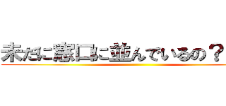 未だに窓口に並んでいるの？（笑） ()