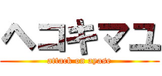 ヘコキマユ (attack on ayase)