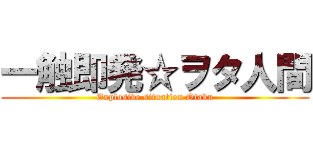 一触即発☆ヲタ人間 (Explosive situation Otaku)